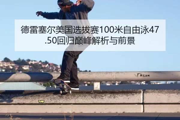 德雷塞尔美国选拔赛100米自由泳47.50回归巅峰解析与前景