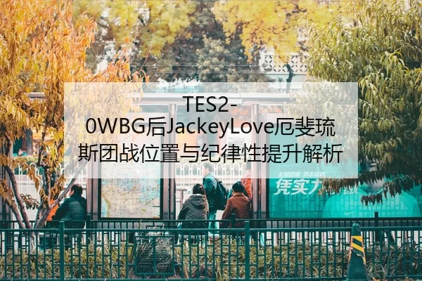 TES2-0WBG后JackeyLove厄斐琉斯团战位置与纪律性提升解析