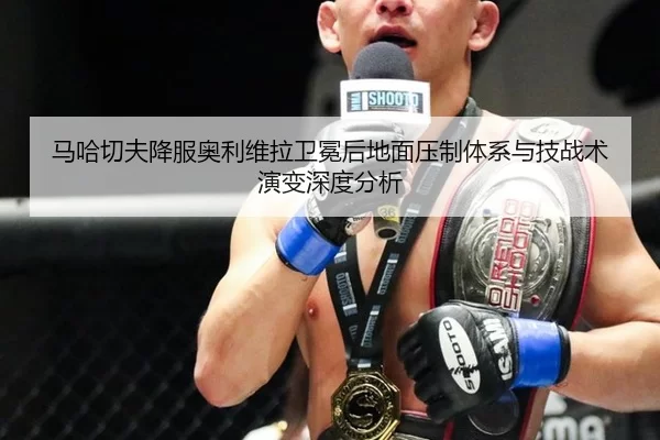 马哈切夫降服奥利维拉卫冕后地面压制体系与技战术演变深度分析