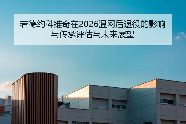 若德约科维奇在2026温网后退役的影响与传承评估与未来展望