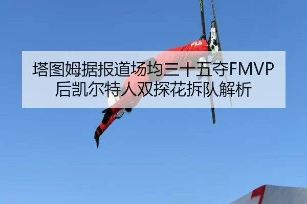 塔图姆据报道场均三十五夺FMVP后凯尔特人双探花拆队解析