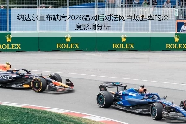 纳达尔宣布缺席2026温网后对法网百场胜率的深度影响分析