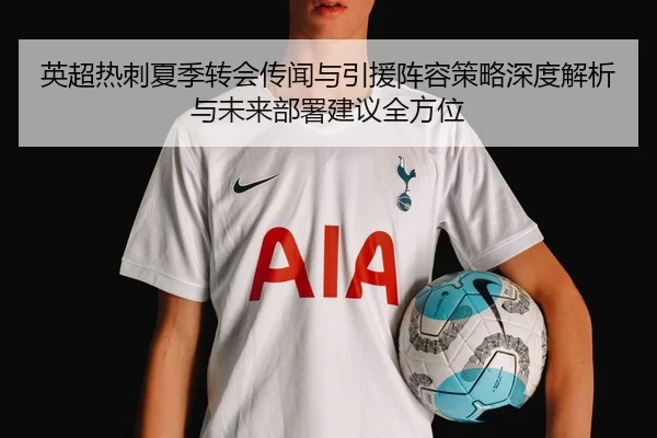 英超热刺夏季转会传闻与引援阵容策略深度解析与未来部署建议全方位