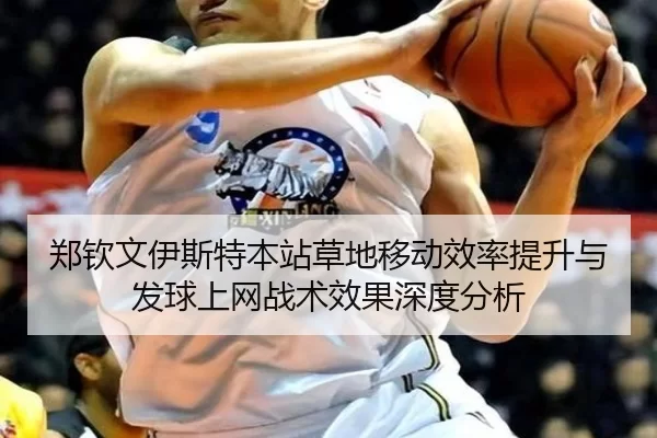 郑钦文伊斯特本站草地移动效率提升与发球上网战术效果深度分析