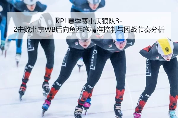 KPL夏季赛重庆狼队3-2击败北京WB后向鱼西施精准控制与团战节奏分析
