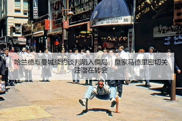 哈兰德与曼城续约谈判陷入僵局，皇家马德里密切关注潜在转会