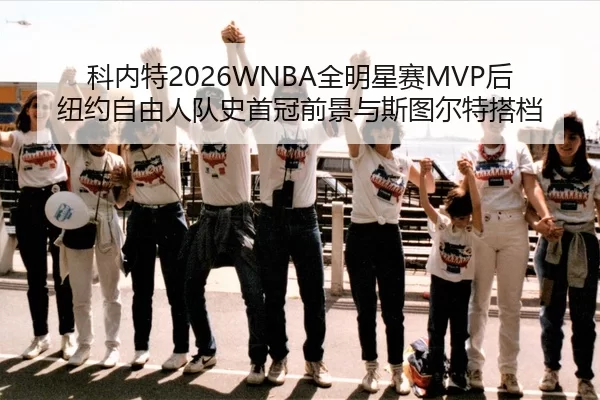 科内特2026WNBA全明星赛MVP后纽约自由人队史首冠前景与斯图尔特搭档