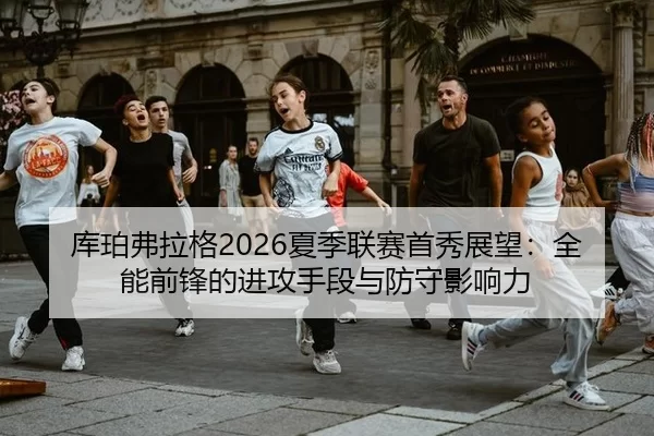 库珀弗拉格2026夏季联赛首秀展望：全能前锋的进攻手段与防守影响力