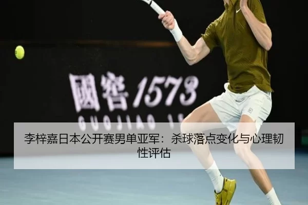 李梓嘉日本公开赛男单亚军：杀球落点变化与心理韧性评估